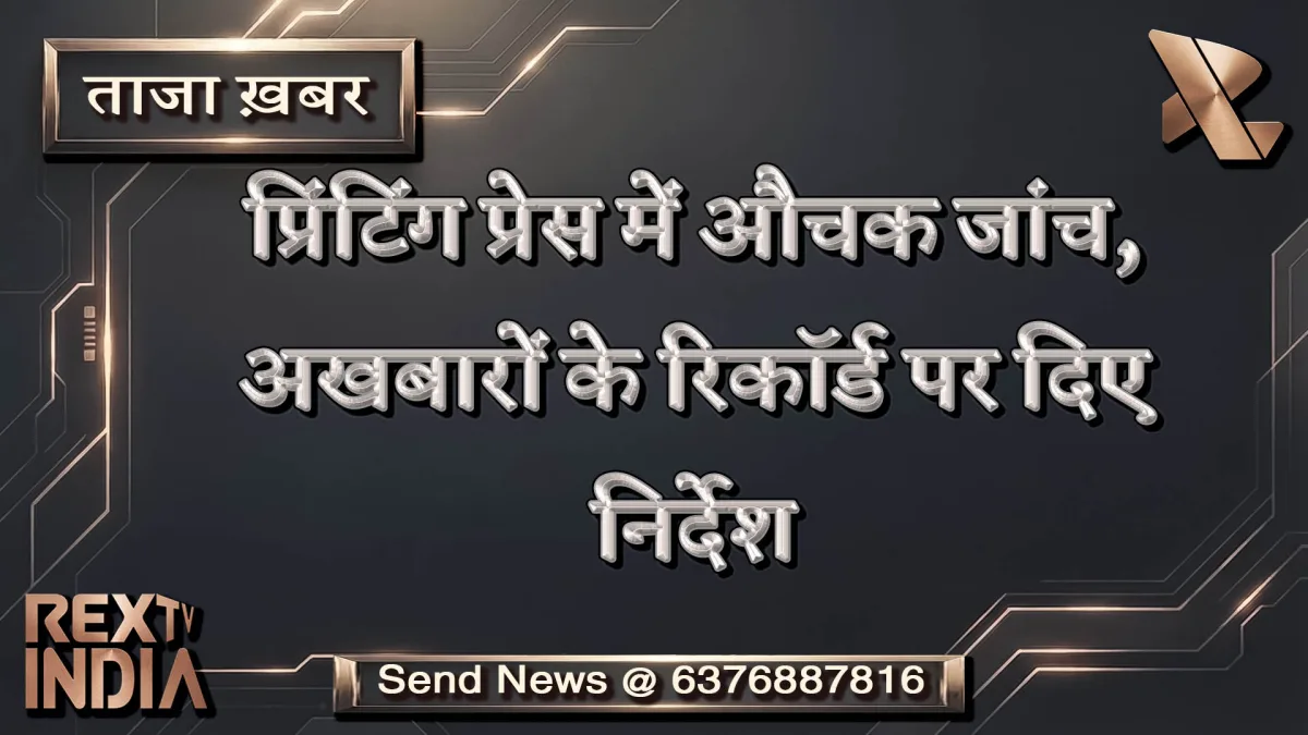 प्रिंटिंग प्रेस में औचक जांच, अखबारों के रिकॉर्ड पर दिए निर्देश