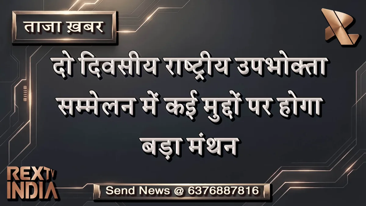 दो दिवसीय राष्ट्रीय उपभोक्ता सम्मेलन में कई मुद्दों पर होगा बड़ा मंथन